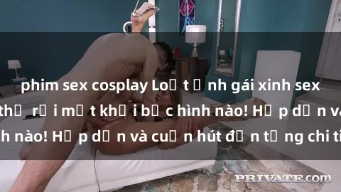 phim sex cosplay Loạt ảnh gái xinh sex nóng bỏng, không thể rời mắt khỏi bức hình nào! Hấp dẫn và cuốn hút đến từng chi tiết.