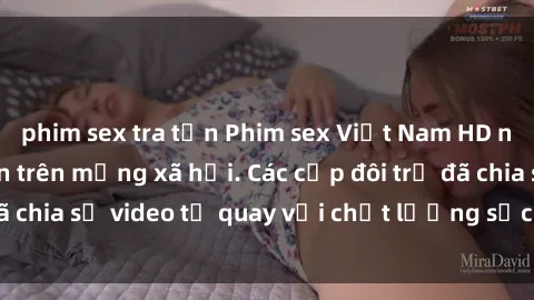 phim sex tra tấn Phim sex Việt Nam HD ngày càng phổ biến trên mạng xã hội. Các cặp đôi trẻ đã chia sẻ video tự quay với chất lượng sắc nét, gợi cảm.