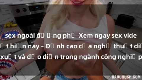 sex ngoài đường phố Xem ngay sex video Việt Nam hot nhất hiện nay – Đỉnh cao của nghệ thuật diễn xuất và đạo diễn trong ngành công nghiệp phim người lớn tại đây!