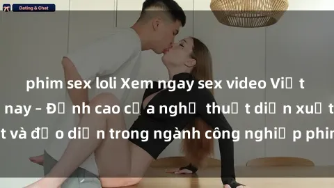phim sex loli Xem ngay sex video Việt Nam hot nhất hiện nay – Đỉnh cao của nghệ thuật diễn xuất và đạo diễn trong ngành công nghiệp phim người lớn tại đây!