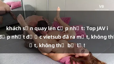 khách sạn quay lén Cập nhật: Top JAV idol xinh đẹp nhất được vietsub đã ra mắt, không thể bỏ lỡ!