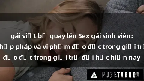 gái việt bị quay lén Sex gái sinh viên: Hành vi gấu không hợp pháp và vi phạm đạo đức trong giới trẻ đại học hiện nay