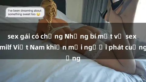 sex gái có chồng Những bí mật về sex milf Việt Nam khiến mọi người phát cuồng