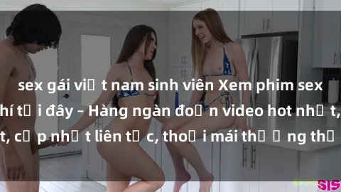 sex gái việt nam sinh viên Xem phim sex không che miễn phí tại đây – Hàng ngàn đoạn video hot nhất, cập nhật liên tục, thoải mái thưởng thức mà không tốn kém.