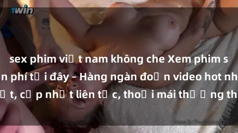 sex phim việt nam không che Xem phim sex không che miễn phí tại đây – Hàng ngàn đoạn video hot nhất, cập nhật liên tục, thoải mái thưởng thức mà không tốn kém.