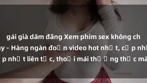 gái già dâm đãng Xem phim sex không che miễn phí tại đây – Hàng ngàn đoạn video hot nhất, cập nhật liên tục, thoải mái thưởng thức mà không tốn kém.