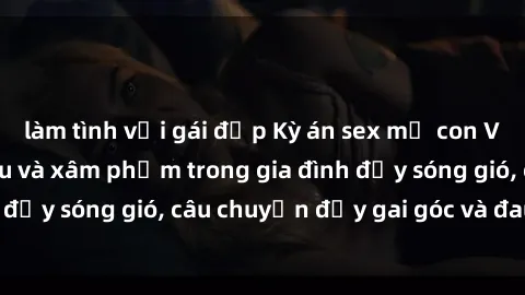 làm tình với gái đẹp Kỳ án sex mẹ con Việt Nam: Sự sở hữu và xâm phạm trong gia đình đầy sóng gió, câu chuyện đầy gai góc và đau lòng.