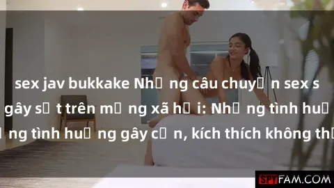 sex jav bukkake Những câu chuyện sex sinh viên Việt Nam gây sốt trên mạng xã hội: Những tình huống gây cấn, kích thích không thể bỏ qua