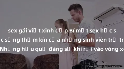 sex gái việt xinh đẹp Bí mật sex học sinh không che: Cuộc sống thầm kín của những sinh viên trẻ trên trường. Những hậu quả đáng sợ khi rơi vào vòng xoáy của tình dục từ tuổi mới lớn.
