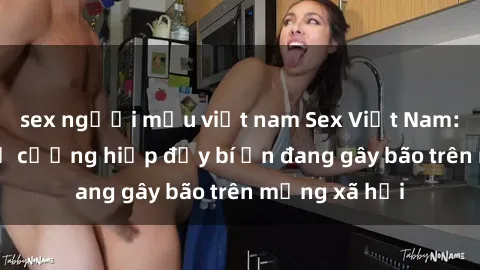 sex người mẫu việt nam Sex Việt Nam: Bí mật về vụ cưỡng hiếp đầy bí ẩn đang gây bão trên mạng xã hội