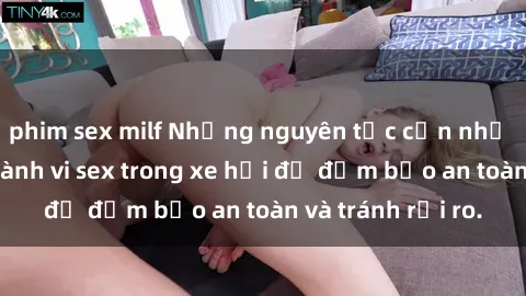 phim sex milf Những nguyên tắc cần nhớ khi thực hiện hành vi sex trong xe hơi để đảm bảo an toàn và tránh rủi ro.