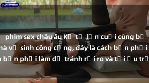 phim sex châu âu Kể từ lần cuối cùng bạn thực hành sex nhà vệ sinh công cộng, đây là cách bạn phải làm để tránh rủi ro và tối ưu trải nghiệm.