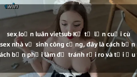 sex loạn luân vietsub Kể từ lần cuối cùng bạn thực hành sex nhà vệ sinh công cộng, đây là cách bạn phải làm để tránh rủi ro và tối ưu trải nghiệm.