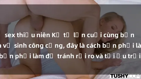 sex thiếu niên Kể từ lần cuối cùng bạn thực hành sex nhà vệ sinh công cộng, đây là cách bạn phải làm để tránh rủi ro và tối ưu trải nghiệm.