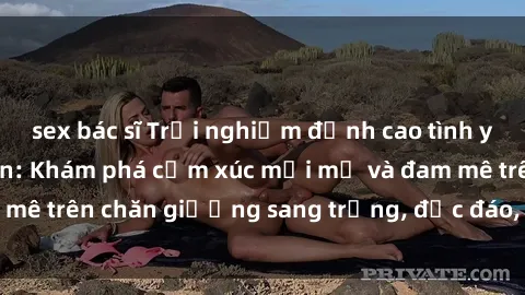 sex bác sĩ Trải nghiệm đỉnh cao tình yêu tại sex khách sạn: Khám phá cảm xúc mới mẻ và đam mê trên chăn giường sang trọng, độc đáo, không giới hạn.
