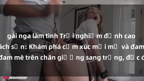 gái nga làm tình Trải nghiệm đỉnh cao tình yêu tại sex khách sạn: Khám phá cảm xúc mới mẻ và đam mê trên chăn giường sang trọng, độc đáo, không giới hạn.