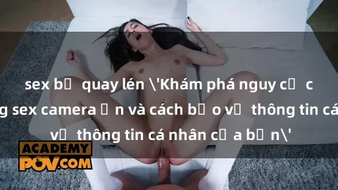 sex bị quay lén 'Khám phá nguy cơ của việc sử dụng sex camera ẩn và cách bảo vệ thông tin cá nhân của bạn'