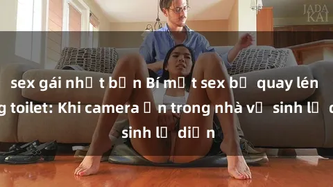 sex gái nhật bản Bí mật sex bị quay lén trong toilet: Khi camera ẩn trong nhà vệ sinh lộ diện