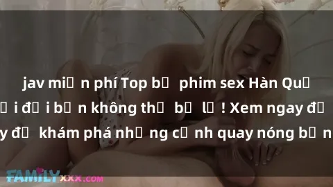 jav miễn phí Top bộ phim sex Hàn Quốc hot nhất mọi thời đại bạn không thể bỏ lỡ! Xem ngay để khám phá những cảnh quay nóng bỏng, đầy nghẹt thở!
