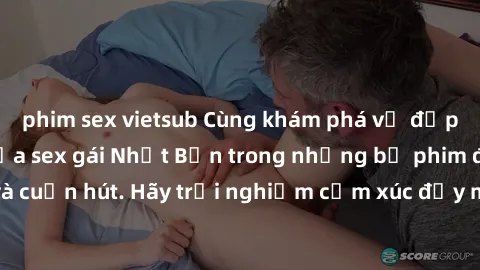 phim sex vietsub Cùng khám phá vẻ đẹp và sức gợi cảm của sex gái Nhật Bản trong những bộ phim đầy nghệ thuật và cuốn hút. Hãy trải nghiệm cảm xúc đầy mới mẻ và sống động từ những cảnh quay tinh tế và