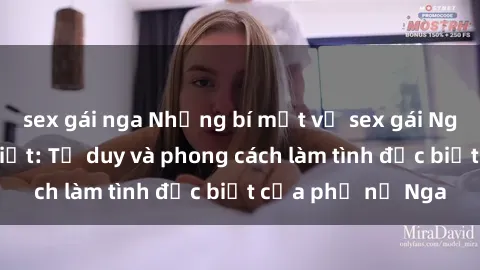 sex gái nga Những bí mật về sex gái Nga mà bạn chưa biết: Tư duy và phong cách làm tình đặc biệt của phụ nữ Nga