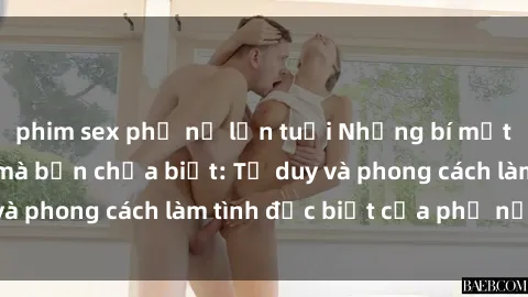 phim sex phụ nữ lớn tuổi Những bí mật về sex gái Nga mà bạn chưa biết: Tư duy và phong cách làm tình đặc biệt của phụ nữ Nga