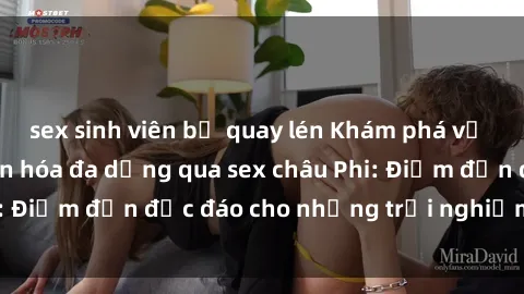 sex sinh viên bị quay lén Khám phá vẻ đẹp tự nhiên và văn hóa đa dạng qua sex châu Phi: Điểm đến độc đáo cho những trải nghiệm khó quên