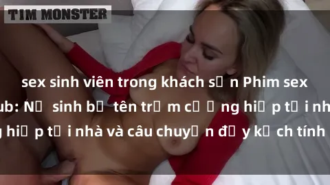sex sinh viên trong khách sạn Phim sex cưỡng hiếp vietsub: Nữ sinh bị tên trộm cưỡng hiếp tại nhà và câu chuyện đầy kịch tính của vietsub