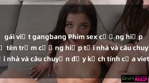 gái việt gangbang Phim sex cưỡng hiếp vietsub: Nữ sinh bị tên trộm cưỡng hiếp tại nhà và câu chuyện đầy kịch tính của vietsub
