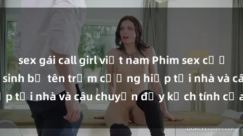 sex gái call girl việt nam Phim sex cưỡng hiếp vietsub: Nữ sinh bị tên trộm cưỡng hiếp tại nhà và câu chuyện đầy kịch tính của vietsub