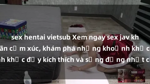 sex hentai vietsub Xem ngay sex jav không che để thỏa mãn cảm xúc, khám phá những khoảnh khắc đầy kích thích và sống động nhất chỉ trong click!