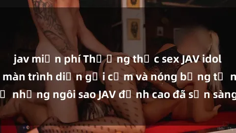jav miễn phí Thưởng thức sex JAV idol miễn phí: Những màn trình diễn gợi cảm và nóng bỏng từ những ngôi sao JAV đỉnh cao đã sẵn sàng để bạn khám phá.