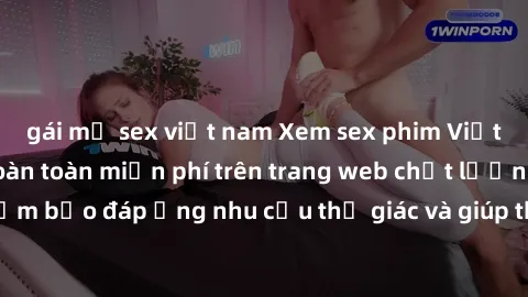 gái mỹ sex việt nam Xem sex phim Việt Nam không che hoàn toàn miễn phí trên trang web chất lượng cao. Đảm bảo đáp ứng nhu cầu thị giác và giúp thỏa mãn mong muốn của bạn.