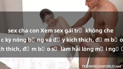 sex cha con Xem sex gái trẻ không che hấp dẫn nhất, cực kỳ nóng bỏng và đầy kích thích, đảm bảo sẽ làm hài lòng mọi người!