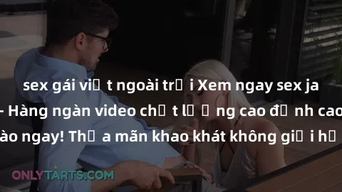 sex gái việt ngoài trời Xem ngay sex jav full HD miễn phí - Hàng ngàn video chất lượng cao đỉnh cao chỉ cần click vào ngay! Thỏa mãn khao khát không giới hạn, đón chờ những trải nghiệm mới lạ!