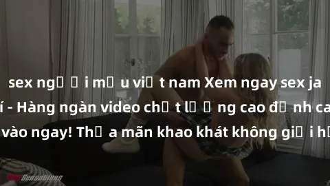 sex người mẫu việt nam Xem ngay sex jav full HD miễn phí - Hàng ngàn video chất lượng cao đỉnh cao chỉ cần click vào ngay! Thỏa mãn khao khát không giới hạn, đón chờ những trải nghiệm mới lạ!