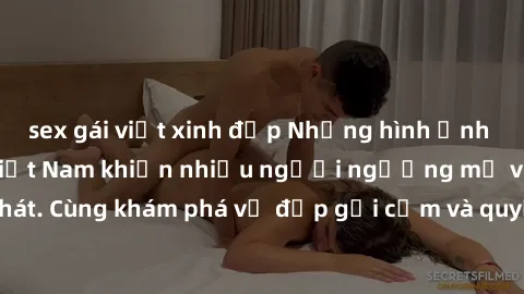 sex gái việt xinh đẹp Những hình ảnh sex gái sinh viên Việt Nam khiến nhiều người ngưỡng mộ và thèm khát. Cùng khám phá vẻ đẹp gợi cảm và quyến rũ của những cô gái trẻ này.