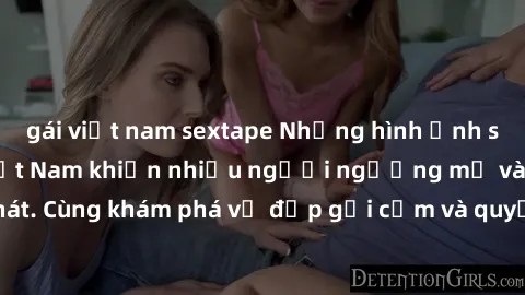 gái việt nam sextape Những hình ảnh sex gái sinh viên Việt Nam khiến nhiều người ngưỡng mộ và thèm khát. Cùng khám phá vẻ đẹp gợi cảm và quyến rũ của những cô gái trẻ này.