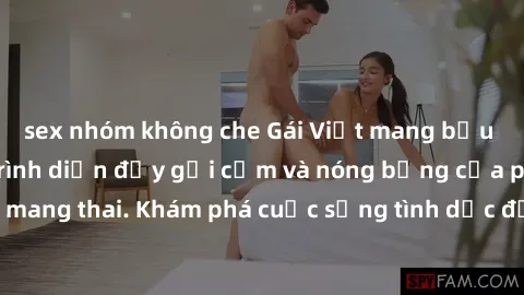 sex nhóm không che Gái Việt mang bầu và làm tình: Màn trình diễn đầy gợi cảm và nóng bỏng của phụ nữ mang thai. Khám phá cuộc sống tình dục đầy hấp dẫn và mới lạ của họ!
