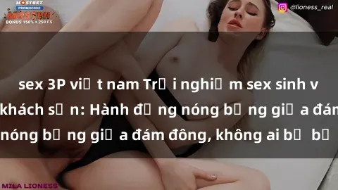 sex 3P việt nam Trải nghiệm sex sinh viên sôi động trong khách sạn: Hành động nóng bỏng giữa đám đông, không ai bị bỏ lỡ