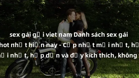 sex gái gọi viet nam Danh sách sex gái Việt Nam sinh viên hot nhất hiện nay - Cập nhật mới nhất, hấp dẫn và đầy kích thích, không thể bỏ qua!