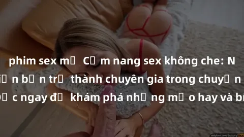 phim sex mỹ Cẩm nang sex không che: Những bí quyết khiến bạn trở thành chuyên gia trong chuyện ấy! Đọc ngay để khám phá những mẹo hay và bí quyết tình dục không che.