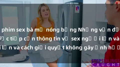 phim sex bà mẹ nóng bỏng Những vấn đề liên quan đến việc tiếp cận thông tin về sex người lớn và cách giải quyết không gây ảnh hưởng đến trẻ em