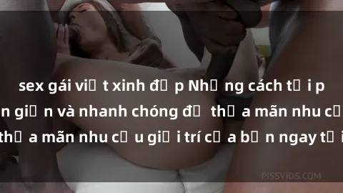 sex gái việt xinh đẹp Những cách tải phim sex về máy đơn giản và nhanh chóng để thỏa mãn nhu cầu giải trí của bạn ngay tại nhà
