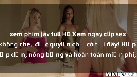 xem phim jav full HD Xem ngay clip sex không che cực hot, không che,  độc quyền chỉ có tại đây! Hấp dẫn, nóng bỏng và hoàn toàn miễn phí, không thể bỏ qua!