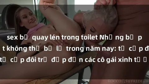 sex bị quay lén trong toilet Những bộ phim sex JAV hot nhất không thể bỏ lỡ trong năm nay: từ cặp đôi trẻ đẹp đến các cô gái xinh tươi đầy sức hút.