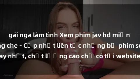 gái nga làm tình Xem phim jav hd miễn phí đỉnh cao không che - Cập nhật liên tục những bộ phim sex hay nhất, chất lượng cao chỉ có tại website chuyên nghiệp hàng đầu.