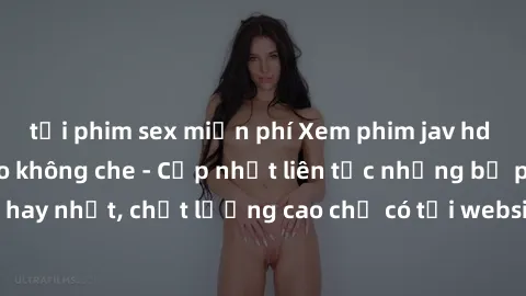 tải phim sex miễn phí Xem phim jav hd miễn phí đỉnh cao không che - Cập nhật liên tục những bộ phim sex hay nhất, chất lượng cao chỉ có tại website chuyên nghiệp hàng đầu.
