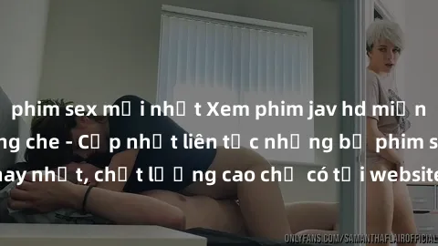 phim sex mới nhất Xem phim jav hd miễn phí đỉnh cao không che - Cập nhật liên tục những bộ phim sex hay nhất, chất lượng cao chỉ có tại website chuyên nghiệp hàng đầu.