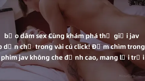 bạo dâm sex Cùng khám phá thế giới jav không che siêu hấp dẫn chỉ trong vài cú click! Đắm chìm trong những bộ phim jav không che đỉnh cao, mang lại trải nghiệm thú vị và đầy kích thích.